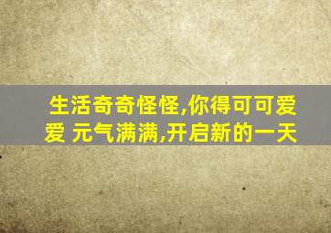 生活奇奇怪怪,你得可可爱爱 元气满满,开启新的一天